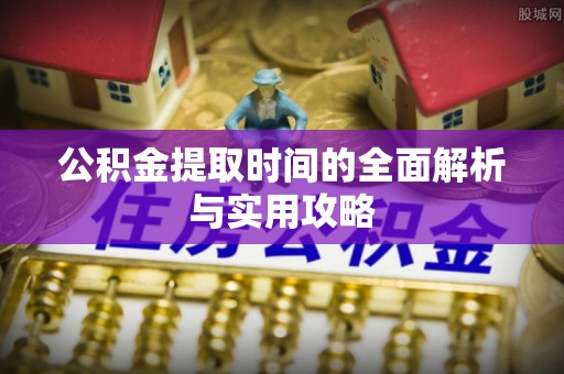 龙井公积金提取时间的全面解析与实用攻略
