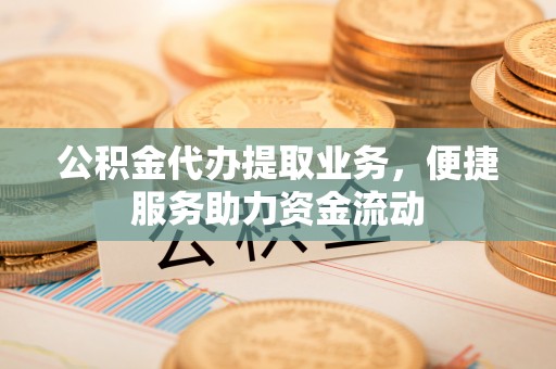 龙井公积金代办提取业务，便捷服务助力资金流动