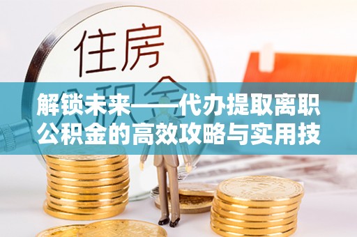 龙井解锁未来——代办提取离职公积金的高效攻略与实用技巧