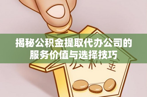 龙井揭秘公积金提取代办公司的服务价值与选择技巧