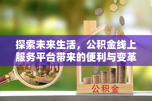 龙井探索未来生活，公积金线上服务平台带来的便利与变革