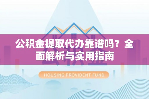 龙井公积金提取代办靠谱吗？全面解析与实用指南