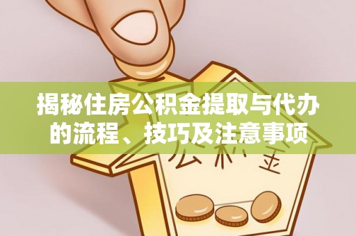 龙井揭秘住房公积金提取与代办的流程、技巧及注意事项