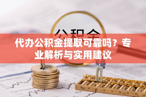 龙井代办公积金提取可靠吗？专业解析与实用建议