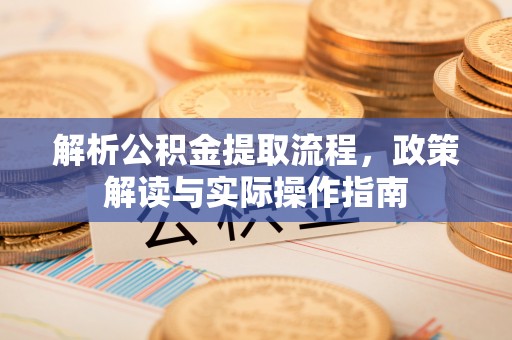 龙井解析公积金提取流程，政策解读与实际操作指南