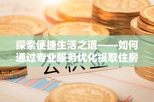 龙井探索便捷生活之道——如何通过专业服务优化提取住房公积金代办体验