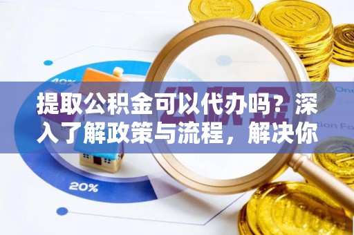 龙井提取公积金可以代办吗？深入了解政策与流程，解决你的疑问