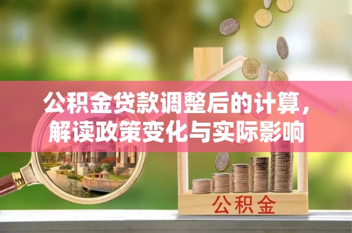 龙井公积金贷款调整后的计算，解读政策变化与实际影响