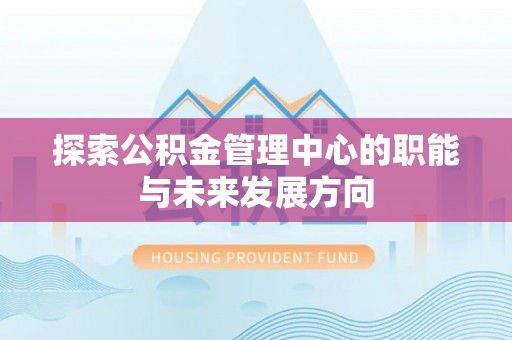 龙井探索公积金管理中心的职能与未来发展方向