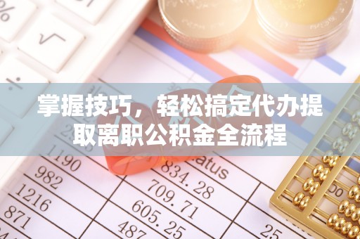 龙井掌握技巧，轻松搞定代办提取离职公积金全流程