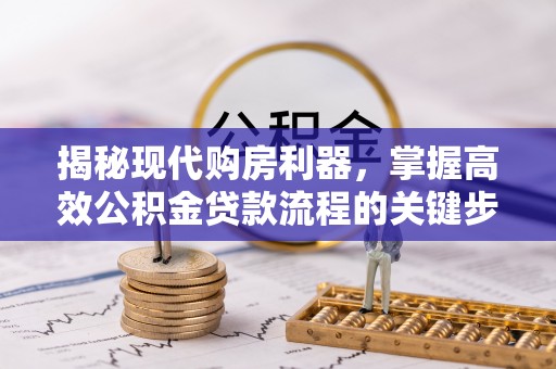 龙井揭秘现代购房利器，掌握高效公积金贷款流程的关键步骤