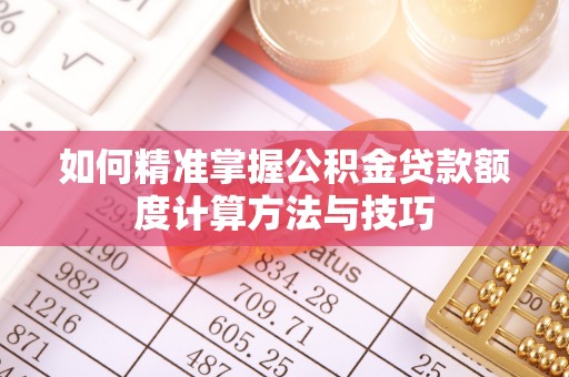 龙井如何精准掌握公积金贷款额度计算方法与技巧