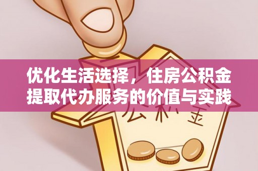 龙井优化生活选择，住房公积金提取代办服务的价值与实践