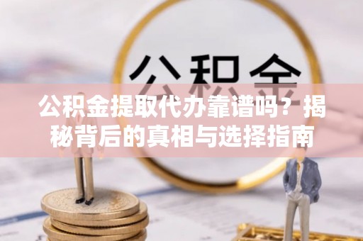 龙井公积金提取代办靠谱吗？揭秘背后的真相与选择指南