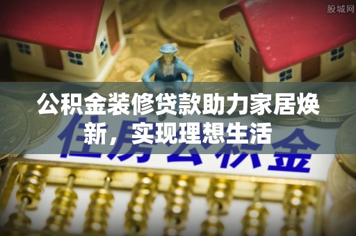 龙井公积金装修贷款助力家居焕新，实现理想生活