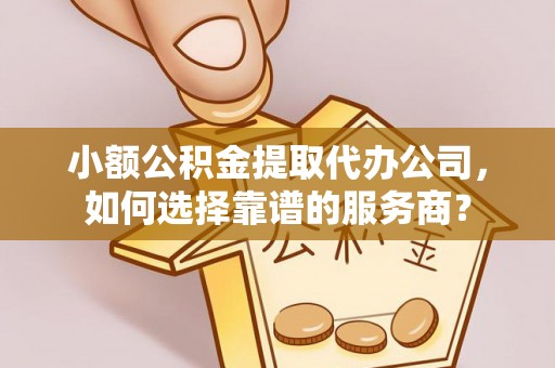 龙井小额公积金提取代办公司，如何选择靠谱的服务商？