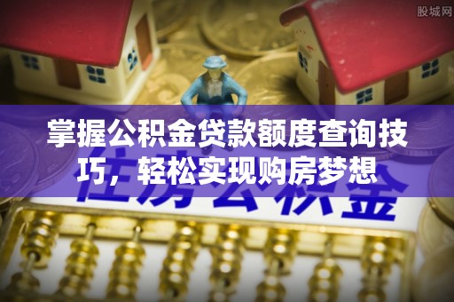 龙井掌握公积金贷款额度查询技巧，轻松实现购房梦想
