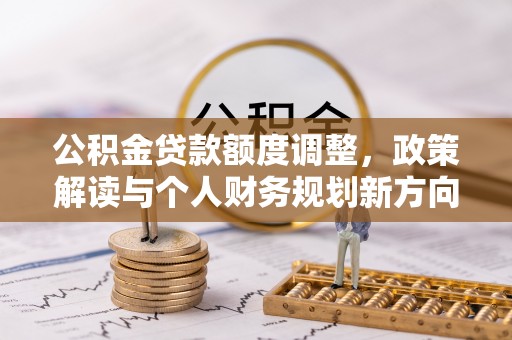 龙井公积金贷款额度调整，政策解读与个人财务规划新方向