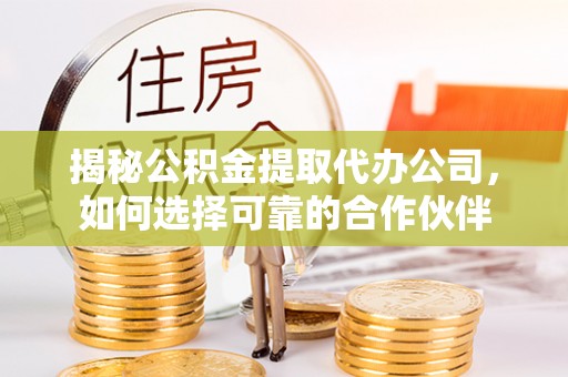 龙井揭秘公积金提取代办公司，如何选择可靠的合作伙伴