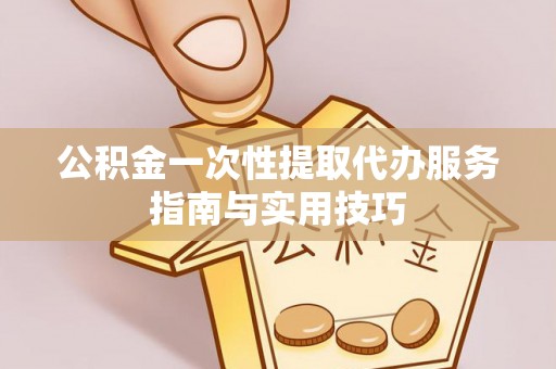 龙井公积金一次性提取代办服务指南与实用技巧