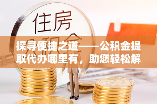 龙井探寻便捷之道——公积金提取代办哪里有，助您轻松解决资金难题