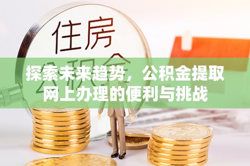 龙井探索未来趋势，公积金提取网上办理的便利与挑战