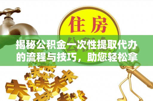 龙井揭秘公积金一次性提取代办的流程与技巧，助您轻松拿钱！