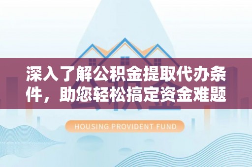 龙井深入了解公积金提取代办条件，助您轻松搞定资金难题