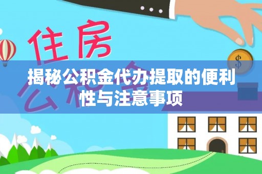 龙井揭秘公积金代办提取的便利性与注意事项