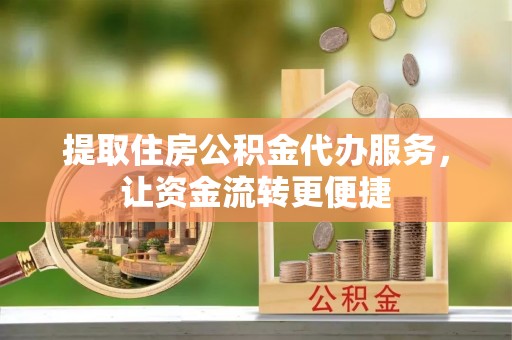 龙井提取住房公积金代办服务，让资金流转更便捷