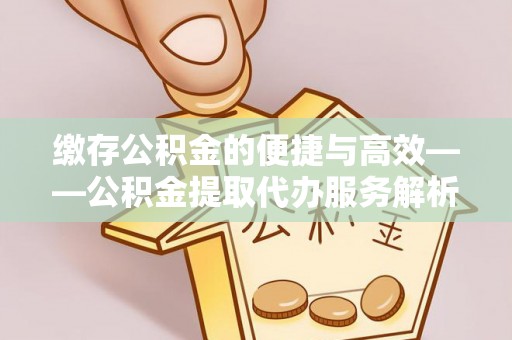龙井缴存公积金的便捷与高效——公积金提取代办服务解析