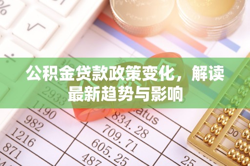 龙井公积金贷款政策变化，解读最新趋势与影响