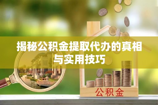 龙井揭秘公积金提取代办的真相与实用技巧