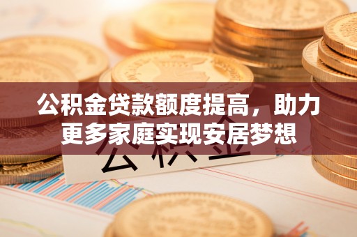 龙井公积金贷款额度提高，助力更多家庭实现安居梦想