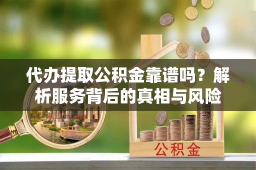 龙井代办提取公积金靠谱吗？解析服务背后的真相与风险