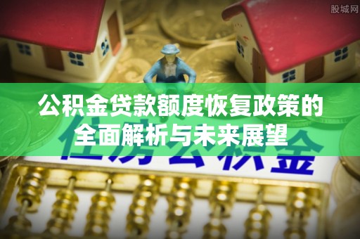 龙井公积金贷款额度恢复政策的全面解析与未来展望