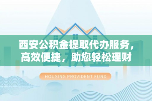 龙井西安公积金提取代办服务，高效便捷，助您轻松理财