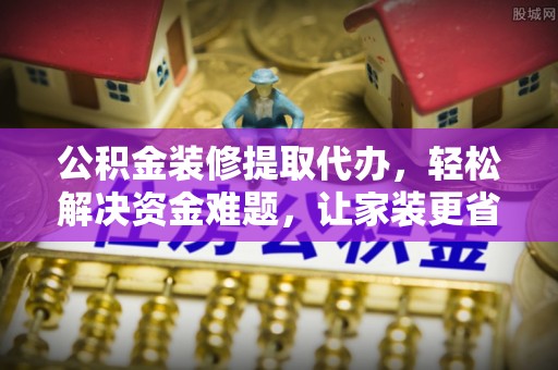 龙井公积金装修提取代办，轻松解决资金难题，让家装更省心