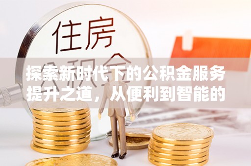 龙井探索新时代下的公积金服务提升之道，从便利到智能的全面升级
