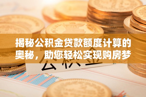 龙井揭秘公积金贷款额度计算的奥秘，助您轻松实现购房梦想