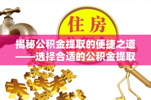 龙井揭秘公积金提取的便捷之道——选择合适的公积金提取代办单位