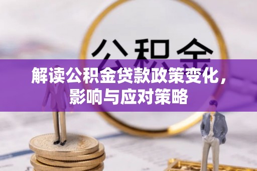 龙井解读公积金贷款政策变化，影响与应对策略