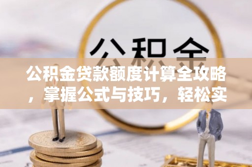 龙井公积金贷款额度计算全攻略，掌握公式与技巧，轻松实现购房梦想
