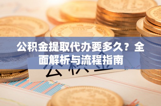 龙井公积金提取代办要多久？全面解析与流程指南