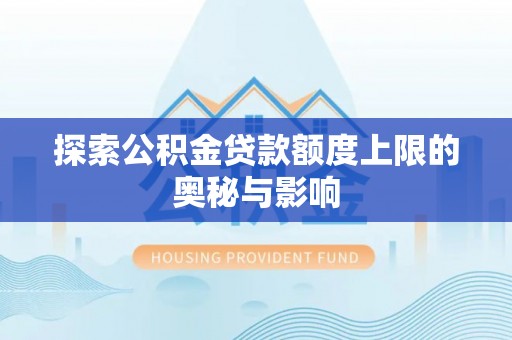 龙井探索公积金贷款额度上限的奥秘与影响