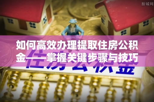 龙井如何高效办理提取住房公积金——掌握关键步骤与技巧