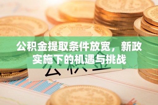 龙井公积金提取条件放宽，新政实施下的机遇与挑战
