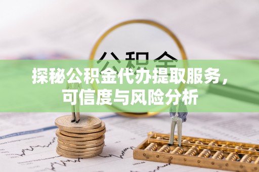 龙井探秘公积金代办提取服务，可信度与风险分析