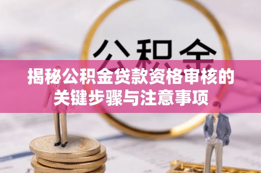 龙井揭秘公积金贷款资格审核的关键步骤与注意事项
