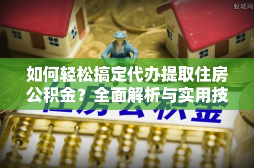 龙井如何轻松搞定代办提取住房公积金？全面解析与实用技巧